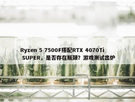 Ryzen 5 7500F搭配RTX 4070Ti SUPER，是否存在瓶颈？游戏测试出炉