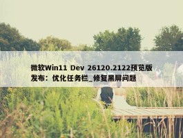 微软Win11 Dev 26120.2122预览版发布：优化任务栏_修复黑屏问题