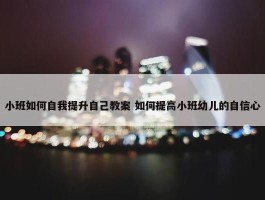 小班如何自我提升自己教案 如何提高小班幼儿的自信心