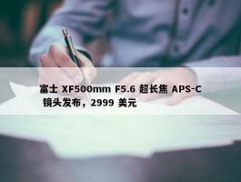 富士 XF500mm F5.6 超长焦 APS-C 镜头发布，2999 美元