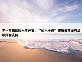 零一万物创始人李开复：“AI六小虎”在融资方面有足够资金支持