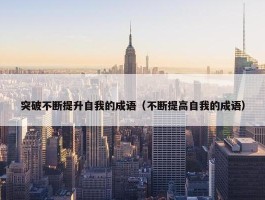 突破不断提升自我的成语（不断提高自我的成语）