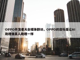 OPPO开发者大会媒体群访，OPPO的目标是让AI助理像真人助理一样