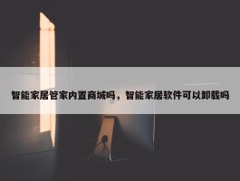 智能家居管家内置商城吗，智能家居软件可以卸载吗