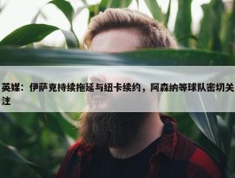 英媒：伊萨克持续拖延与纽卡续约，阿森纳等球队密切关注