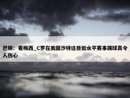 巴顿：看梅西_C罗在美国沙特这些低水平赛事踢球真令人伤心