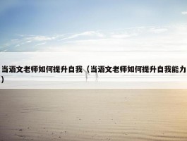 当语文老师如何提升自我（当语文老师如何提升自我能力）