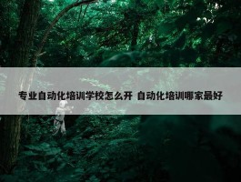 专业自动化培训学校怎么开 自动化培训哪家最好