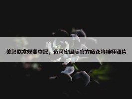 美职联常规赛夺冠，迈阿密国际官方晒众将捧杯照片