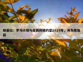 斯基拉：罗马计划与皮西利续约至2029年，并为他加薪