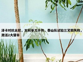 泽卡对抗太软，瓦科单刀不传，泰山队试验三叉戟失败，激活2大替补