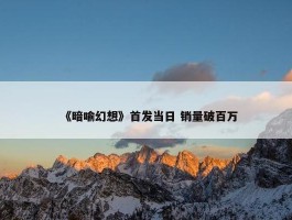 《暗喻幻想》首发当日 销量破百万