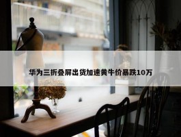 华为三折叠屏出货加速黄牛价暴跌10万