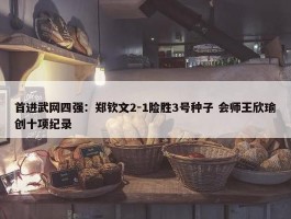 首进武网四强：郑钦文2-1险胜3号种子 会师王欣瑜创十项纪录