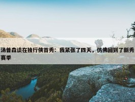 汤普森谈在独行侠首秀：我紧张了四天，仿佛回到了新秀赛季