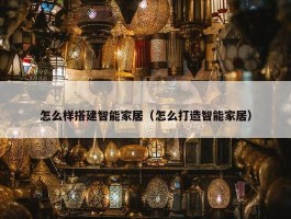 怎么样搭建智能家居（怎么打造智能家居）