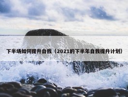 下半场如何提升自我（2021的下半年自我提升计划）