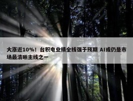 大涨近10%！台积电业绩全线强于预期 AI或仍是市场最清晰主线之一