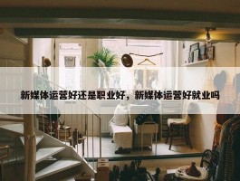 新媒体运营好还是职业好，新媒体运营好就业吗