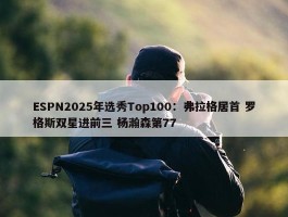 ESPN2025年选秀Top100：弗拉格居首 罗格斯双星进前三 杨瀚森第77