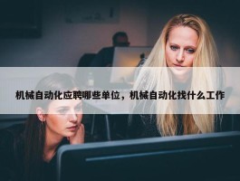 机械自动化应聘哪些单位，机械自动化找什么工作