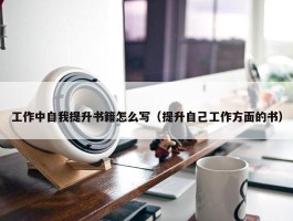 工作中自我提升书籍怎么写（提升自己工作方面的书）