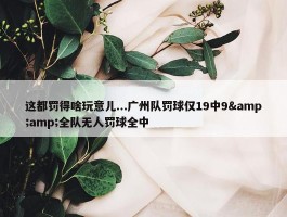 这都罚得啥玩意儿...广州队罚球仅19中9&amp;全队无人罚球全中