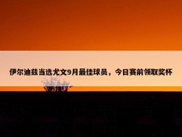 伊尔迪兹当选尤文9月最佳球员，今日赛前领取奖杯