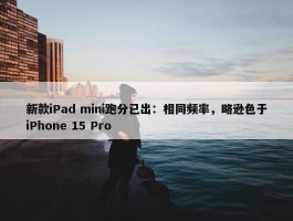 新款iPad mini跑分已出：相同频率，略逊色于iPhone 15 Pro