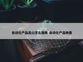 自动化产品出口怎么做账 自动化产品销售