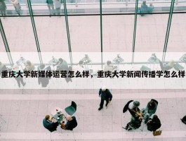 重庆大学新媒体运营怎么样，重庆大学新闻传播学怎么样