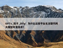 GPTs_扣子_Dify：为什么这些平台无法替代纯大模型开发技术？