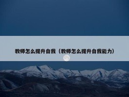 教师怎么提升自我（教师怎么提升自我能力）