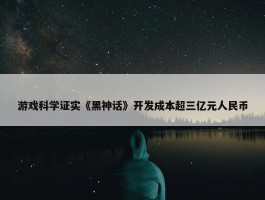 游戏科学证实《黑神话》开发成本超三亿元人民币