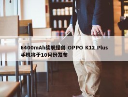 6400mAh续航怪兽 OPPO K12 Plus手机将于10月份发布