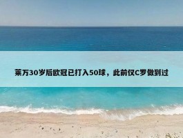 莱万30岁后欧冠已打入50球，此前仅C罗做到过