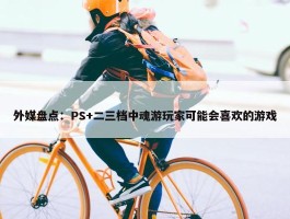 外媒盘点：PS+二三档中魂游玩家可能会喜欢的游戏