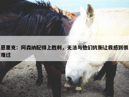 恩里克：阿森纳配得上胜利，无法与他们抗衡让我感到很难过