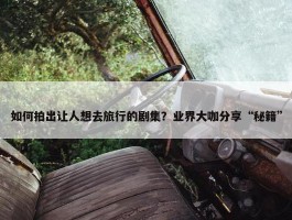 如何拍出让人想去旅行的剧集？业界大咖分享“秘籍”