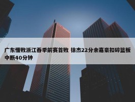 广东惜败浙江吞季前赛首败 徐杰22分余嘉豪扣碎篮板中断40分钟