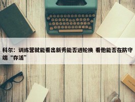 科尔：训练营就能看出新秀能否进轮换 看他能否在防守端“存活”