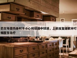 巴尔韦德热身时不小心将球踢中球迷，上前反复道歉并叮嘱医生治疗