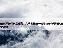 纳瓦罗和保利尼退赛，女单世界前十仅郑钦文和玛雅参加宁波站