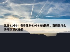 三分11中9！看看体测43中15的杨政，当初凭什么冷嘲热讽矣进宏