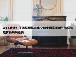 WTA官宣：王雅繁腰伤退出宁网中国赛季0胜 波塔波娃胃肠疾病退赛