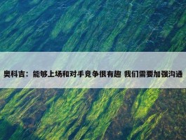 奥科吉：能够上场和对手竞争很有趣 我们需要加强沟通