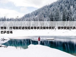 世体：什琴斯尼退役后身体状况保持良好，很快就能代表巴萨出场