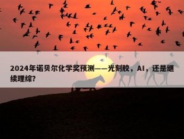 2024年诺贝尔化学奖预测——光刻胶，AI，还是继续理综？