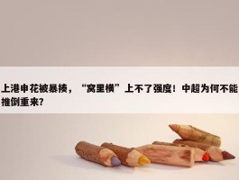 上港申花被暴揍，“窝里横”上不了强度！中超为何不能推倒重来？