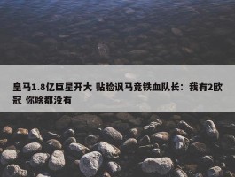 皇马1.8亿巨星开大 贴脸讽马竞铁血队长：我有2欧冠 你啥都没有